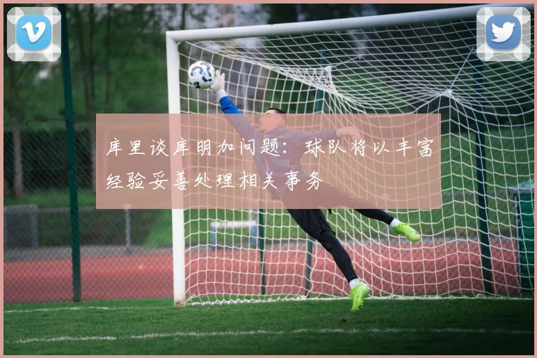 库里谈库明加问题：球队将以丰富经验妥善处理相关事务