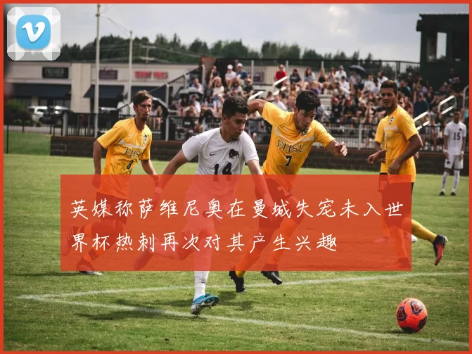 英媒称萨维尼奥在曼城失宠未入世界杯热刺再次对其产生兴趣