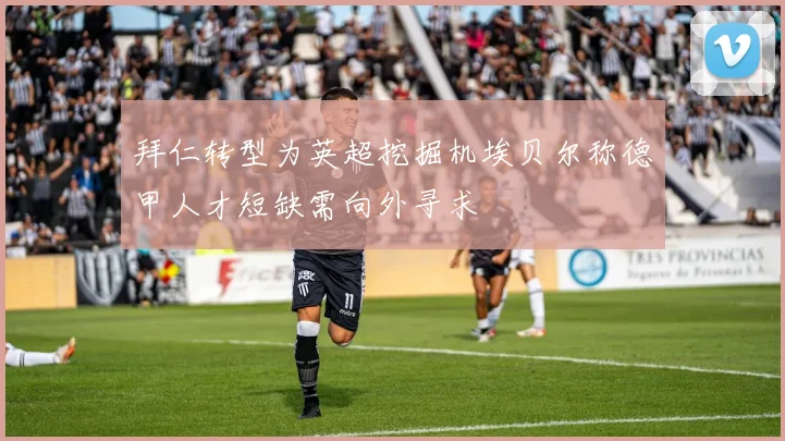拜仁转型为英超挖掘机埃贝尔称德甲人才短缺需向外寻求