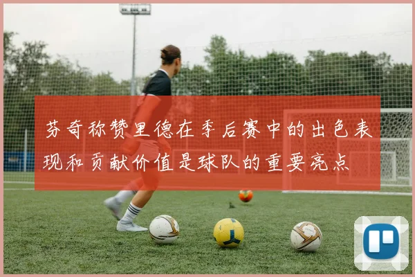 芬奇称赞里德在季后赛中的出色表现和贡献价值是球队的重要亮点