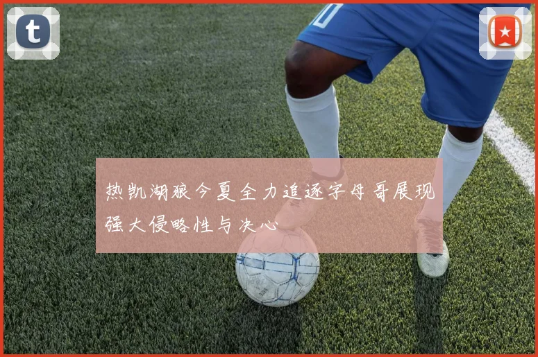 热凯湖狼今夏全力追逐字母哥展现强大侵略性与决心