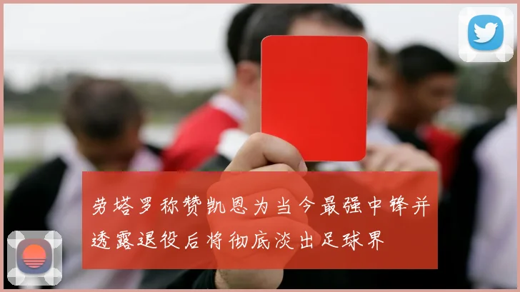 劳塔罗称赞凯恩为当今最强中锋并透露退役后将彻底淡出足球界
