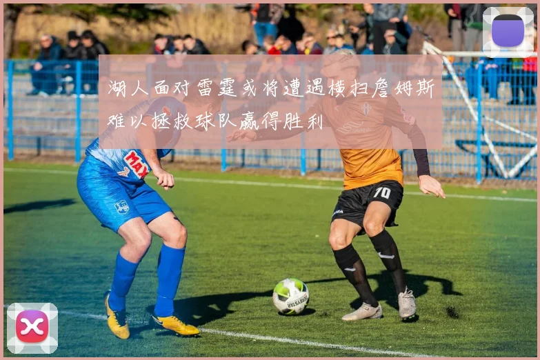 湖人面对雷霆或将遭遇横扫詹姆斯难以拯救球队赢得胜利