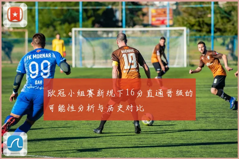 欧冠小组赛新规下16分直通晋级的可能性分析与历史对比