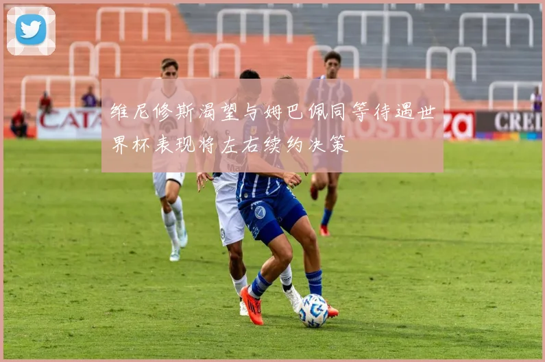 维尼修斯渴望与姆巴佩同等待遇世界杯表现将左右续约决策