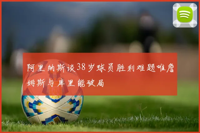 阿里纳斯谈38岁球员胜利难题唯詹姆斯与库里能破局
