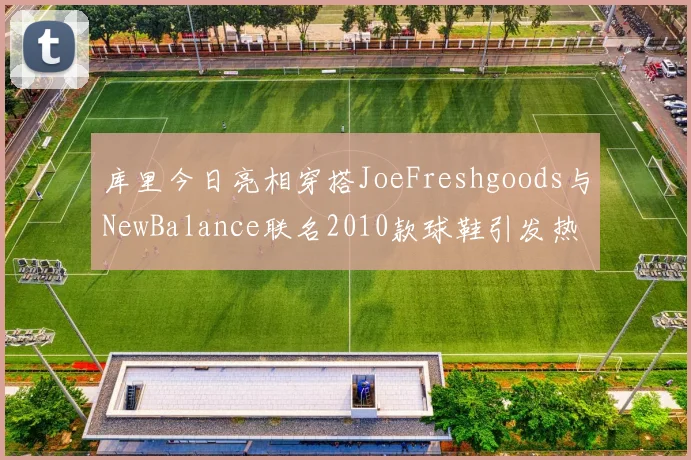 库里今日亮相穿搭JoeFreshgoods与NewBalance联名2010款球鞋引发热议