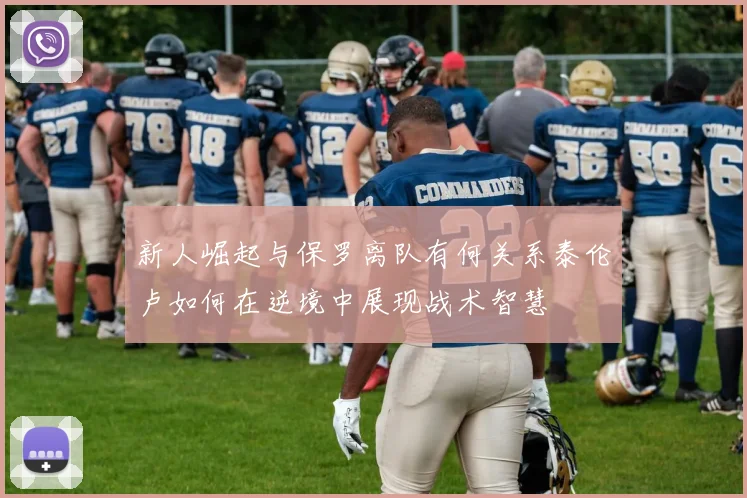 新人崛起与保罗离队有何关系泰伦卢如何在逆境中展现战术智慧