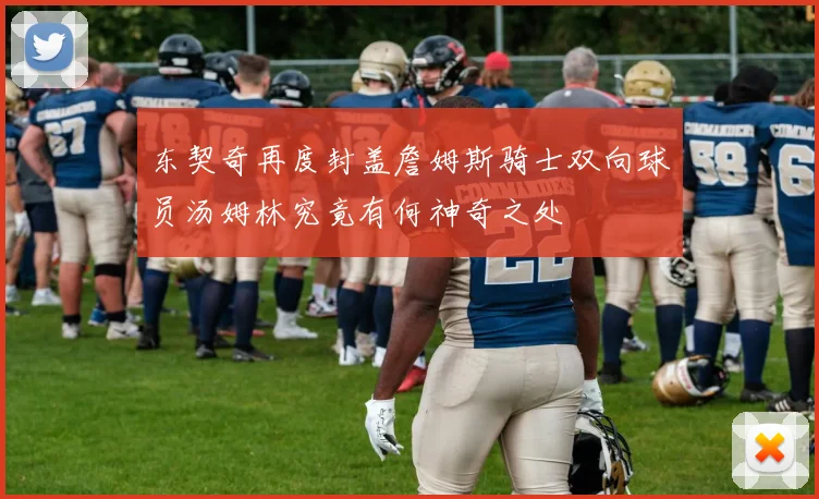 东契奇再度封盖詹姆斯骑士双向球员汤姆林究竟有何神奇之处