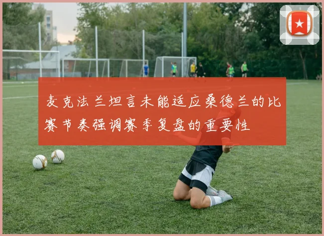 麦克法兰坦言未能适应桑德兰的比赛节奏强调赛季复盘的重要性