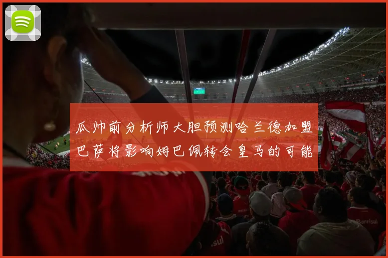 瓜帅前分析师大胆预测哈兰德加盟巴萨将影响姆巴佩转会皇马的可能性