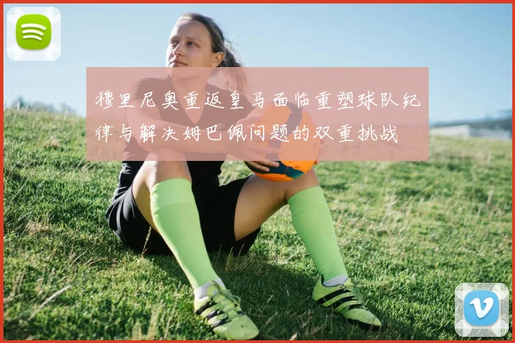 穆里尼奥重返皇马面临重塑球队纪律与解决姆巴佩问题的双重挑战