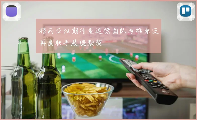 穆西亚拉期待重返德国队与维尔茨再度联手展现默契