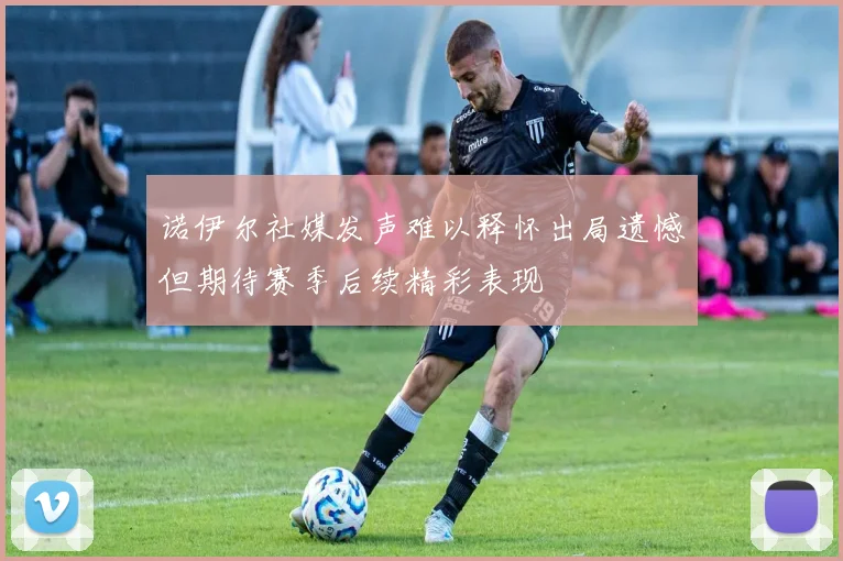 诺伊尔社媒发声难以释怀出局遗憾但期待赛季后续精彩表现