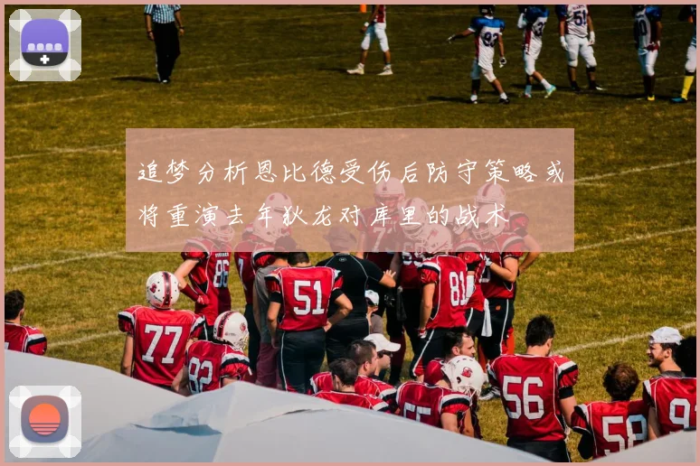 追梦分析恩比德受伤后防守策略或将重演去年狄龙对库里的战术