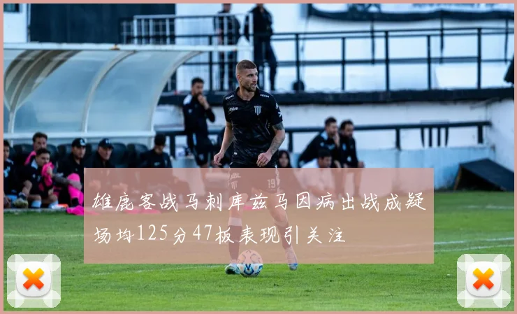 雄鹿客战马刺库兹马因病出战成疑场均125分47板表现引关注