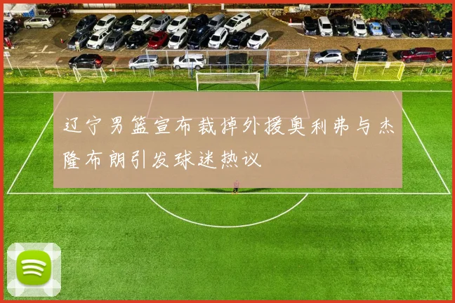辽宁男篮宣布裁掉外援奥利弗与杰隆布朗引发球迷热议