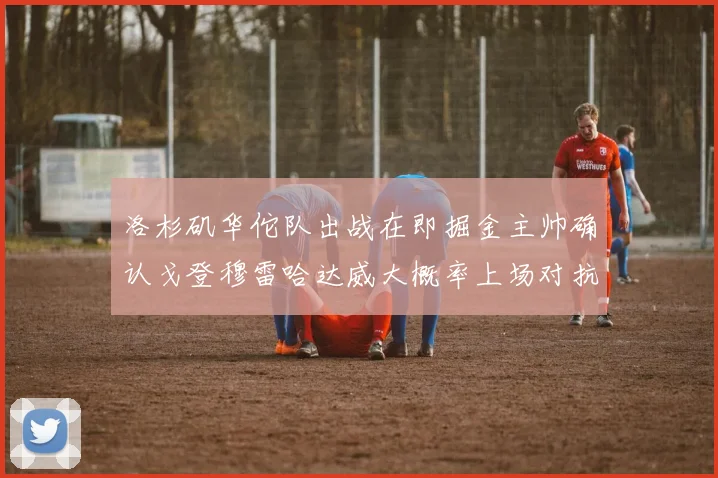 洛杉矶华佗队出战在即掘金主帅确认戈登穆雷哈达威大概率上场对抗湖人